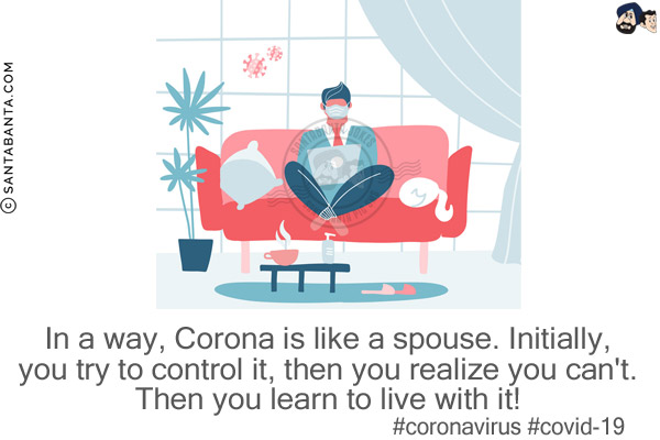 In a way, Corona is like a spouse. Initially, you try to control it, then you realize you can't. Then you learn to live with it!