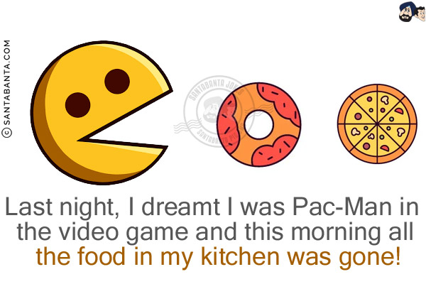 Last night, I dreamt I was Pac-Man in the video game and this morning all the food in my kitchen was gone!