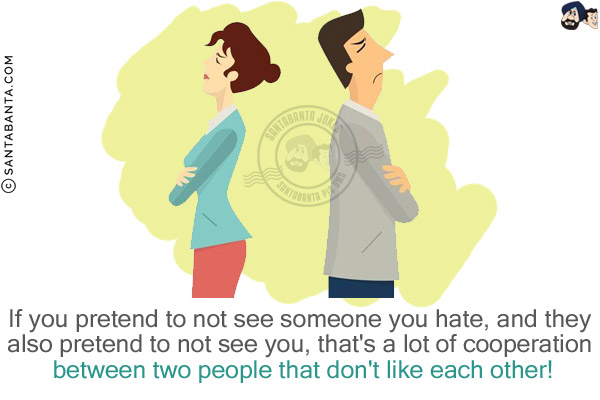 If you pretend to not see someone you hate, and they also pretend to not see you, that's a lot of cooperation between two people that don't like each other!