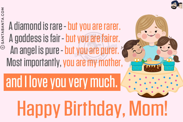 A diamond is rare - but you are rarer.<br/>
A goddess is fair - but you are fairer.<br/>
An angel is pure - but you are purer.<br/>
Most importantly, you are my mother, and I love you very much.<br/>
Happy Birthday, Mom!