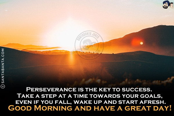 Perseverance is the key to success. Take a step at a time towards your goals, even if you fall, wake up and start afresh.<br/>
Good Morning and have a great day!