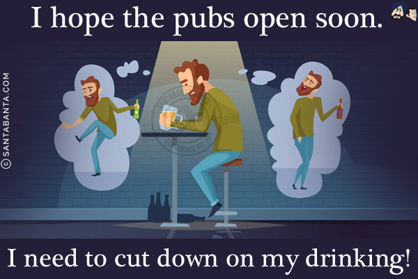 I hope the pubs open soon.<br/>
I need to cut down on my drinking!