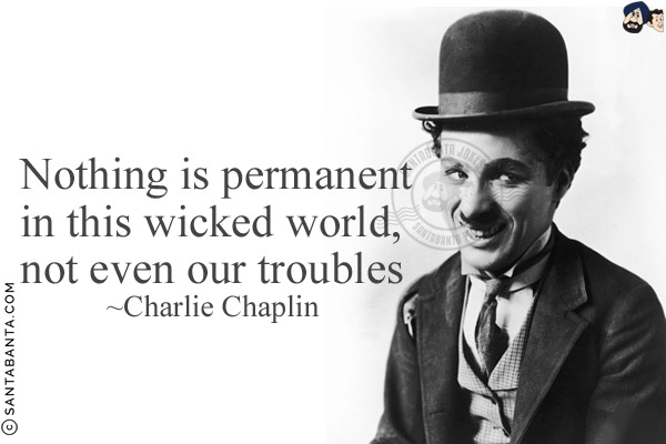 Nothing is permanent in this wicked world, not even our troubles.