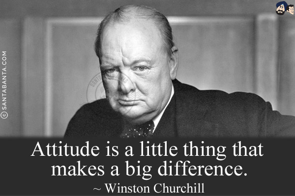 Attitude is a little thing that makes a big difference.