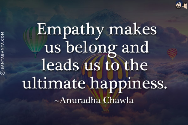 Empathy makes us belong and leads us to the ultimate happiness.