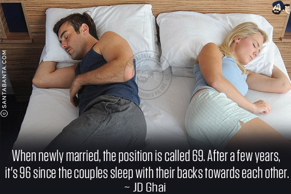 When newly married, the position is called 69. After a few years, it's 96 since the couples sleep with their backs towards each other.