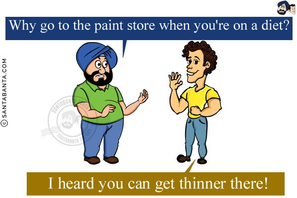 Santa: Why go to the paint store when you're on a diet?<br/>
Banta: I heard you can get thinner there!