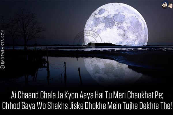 Ai Chaand Chala Ja Kyon Aaya Hai Tu Meri Chaukhat Pe;<br/>
Chhod Gaya Wo Shakhs Jiske Dhokhe Mein Tujhe Dekhte The!