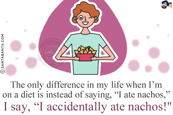 The only difference in my life when I'm on a diet is instead of saying, `I ate nachos,` I say, `I accidentally ate nachos!`