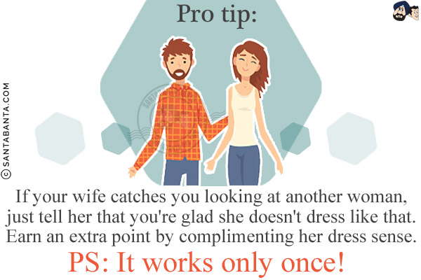 Pro tip:<br/>
If your wife catches you looking at another woman, just tell her that you're glad she doesn't dress like that. Earn an extra point by complimenting her dress sense.<br/>
PS: It works only once!