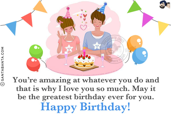 You're amazing at whatever you do and that is why I love you so much. May it be the greatest birthday ever for you.<br/>
Happy Birthday!