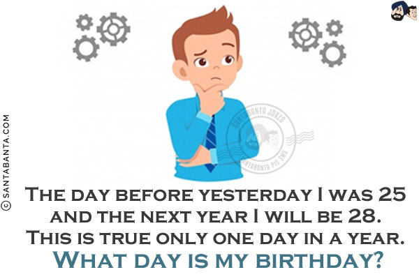 The day before yesterday I was 25 and the next year I will be 28. This is true only one day in a year.<br/>
What day is my birthday?