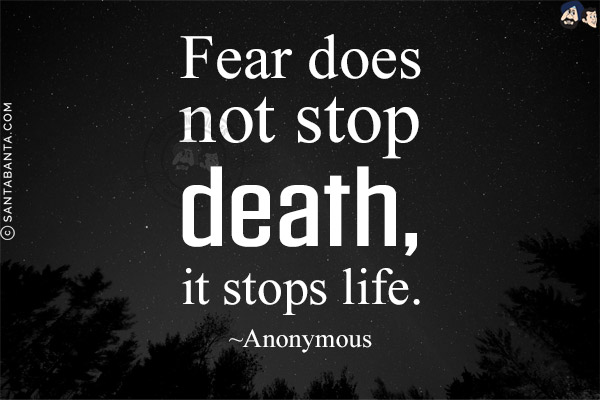 Fear does not stop death, it stops life.