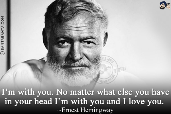 I'm with you. No matter what else you have in your head I'm with you and I love you.