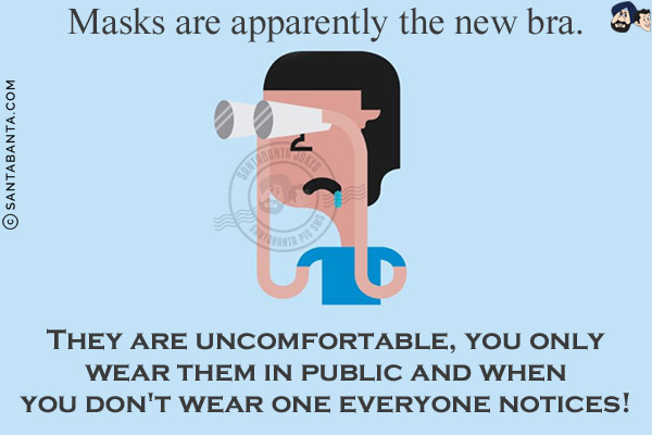 Masks are apparently the new bra.<br/>
They are uncomfortable, you only wear them in public and when you don't wear one everyone notices!