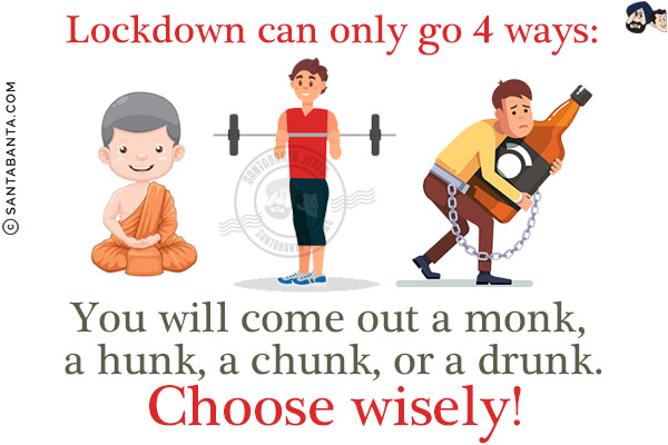 Lockdown can only go 4 ways:<br/>
You will come out a monk, a hunk, a chunk or a drunk.<br/>
Choose wisely!