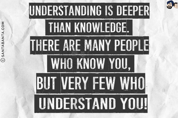 Understanding is deeper than knowledge. There are many people who know you, but very few who understand you!