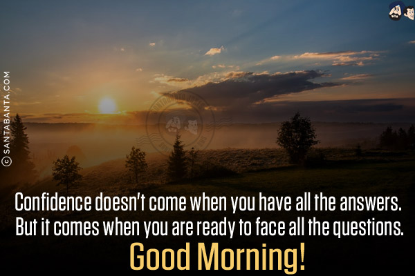 Confidence doesn't come when you have all the answers. But it comes when you are ready to face all the questions.<br/>
Good Morning!