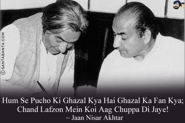 Hum Se Pucho Ki Ghazal Kya Hai Ghazal Ka Fan Kya;<br/>
Chand Lafzon Mein Koi Aag Chuppa Di Jaye!