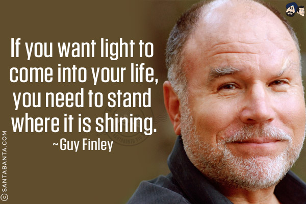 If you want light to come into your life, you need to stand where it is shining.