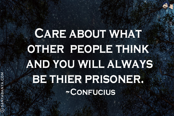 Care about what other people think and you will always be their prisoner.