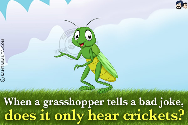 When a grasshopper tells a bad joke, does it only hear crickets?