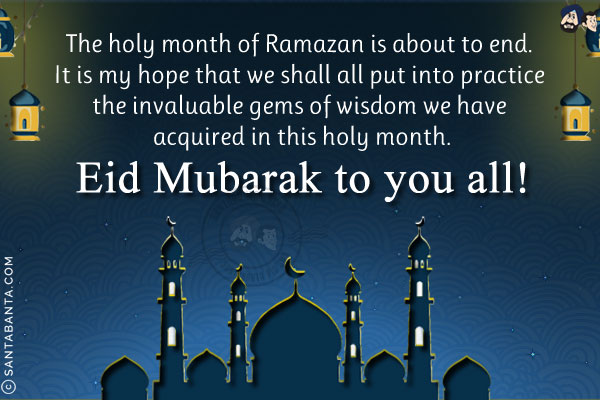 The holy month of Ramazan is about to end. It is my hope that we shall all put into practice the invaluable gems of wisdom we have acquired in this holy month.<br/>
Eid Mubarak to you all!