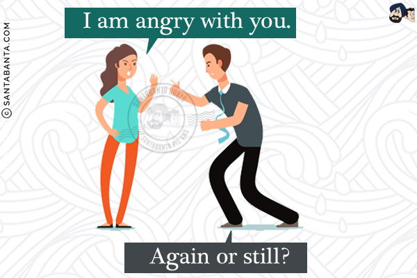 Wife: I am angry with you.<br/>
Me: Again or still?