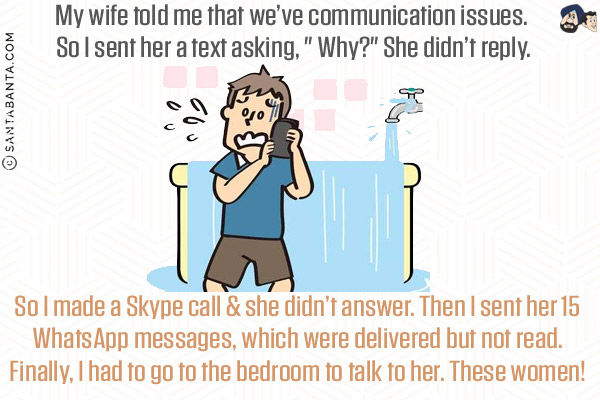 My wife told me that we've communication issues. So I sent her a text asking, ` Why?` She didn't reply. So I made a Skype call & she didn't answer. Then I sent her 15 WhatsApp messages, which were delivered but not read.<br/>
Finally, I had to go to the bedroom to talk to her. These women!