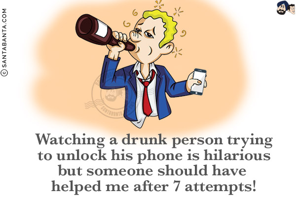 Watching a drunk person trying to unlock his phone is hilarious but someone should have helped me after 7 attempts!