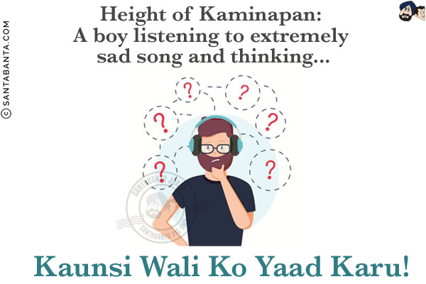 Height of Kaminapan:<br/>
A boy listening to extremely sad song and thinking...<br/>
.<br/>
.<br/>
.<br/>
.<br/>
Kaunsi Wali Ko Yaad Karu!