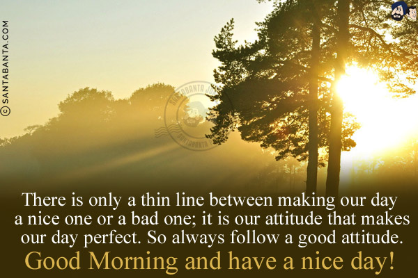 There is only a thin line between making our day a nice one or a bad one; it is our attitude that makes our day perfect. So always follow a good attitude.<br/>
Good Morning and have a nice day!