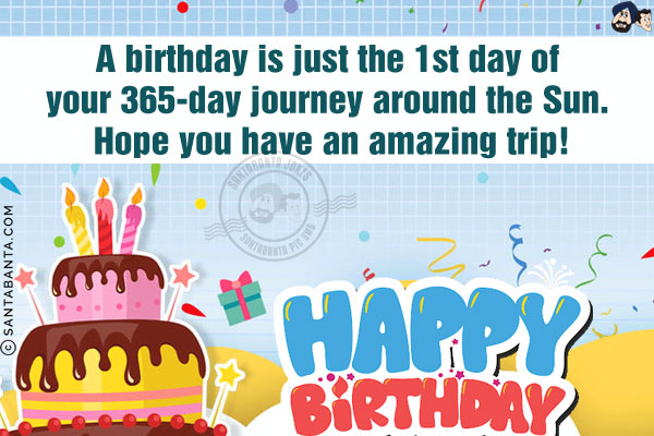 A birthday is just the 1st day of your 365-day journey around the Sun.<br/> Hope you have an amazing trip!