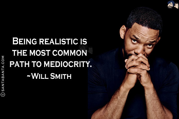 Being realistic is the most common path to mediocrity.