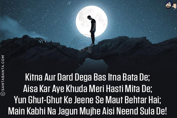 Kitna Aur Dard Dega Bas Itna Bata De;<br/>
Aisa Kar Aye Khuda Meri Hasti Mita De;<br/>
Yun Ghut-Ghut Ke Jeene Se Maut Behtar Hai;<br/>
Main Kabhi Na Jagun Mujhe Aisi Neend Sula De!