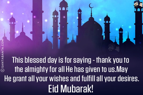 This blessed day is for saying - thank you to the almighty for all He has given to us.<br/>
May He grant all your wishes and fulfill all your desires.<br/>
Eid Mubarak!