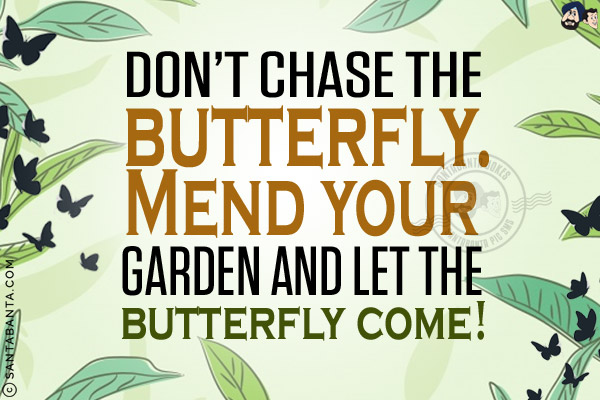 Don't chase the butterfly. Mend your garden and let the butterfly come!