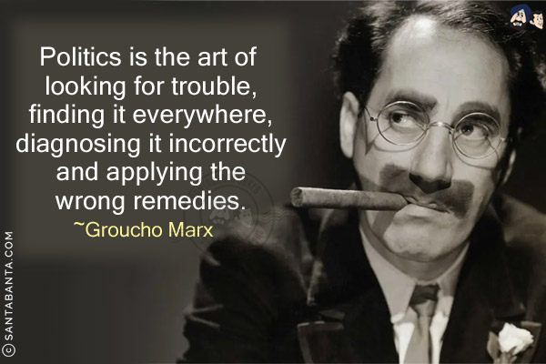 Politics is the art of looking for trouble, finding it everywhere, diagnosing it incorrectly and applying the wrong remedies.