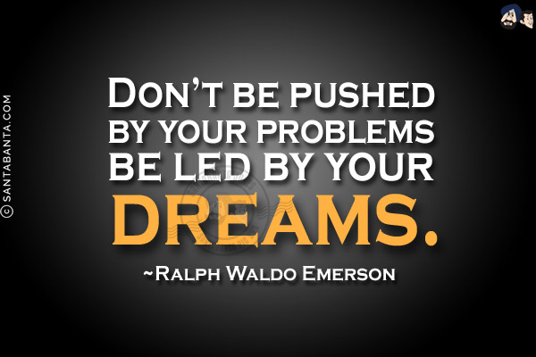 Don't be pushed by your problems be led by your dreams.