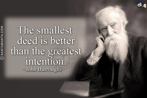 The smallest deed is better than the greatest intention.