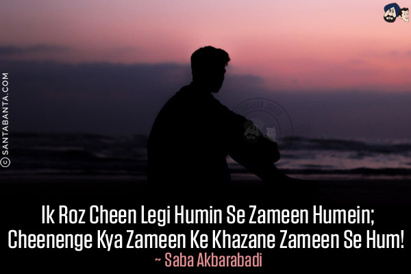 Ik Roz Cheen Legi Humin Se Zameen Humein;<br/>
Cheenenge Kya Zameen Ke Khazane Zameen Se Hum! 