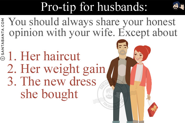 Pro-tip for husbands:<br/>

You should always share your honest opinion with your wife. Except about<br/>

1. Her haircut<br/>
2. Her weight gain<br/>
3. The new dress she bought