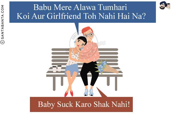 Girlfriend: Babu Mere Alawa Tumhari Koi Aur Girlfriend Toh Nahi Hai Na?<br/>
Boyfriend: Baby Suck Karo Shak Nahi!