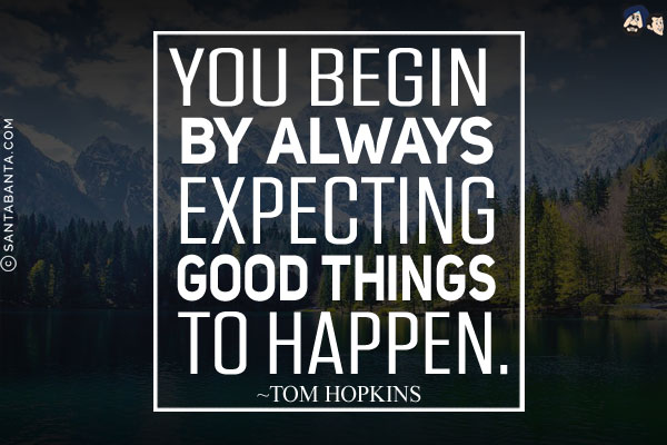 You begin by always expecting good things to happen.