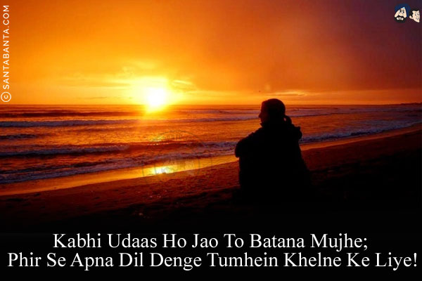 Kabhi Udaas Ho Jao To Batana Mujhe;<br/>
Phir Se Apna Dil Denge Tumhein Khelne Ke Liye!