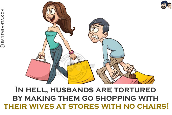 In hell, husbands are tortured by making them go shopping with their wives at stores with no chairs!