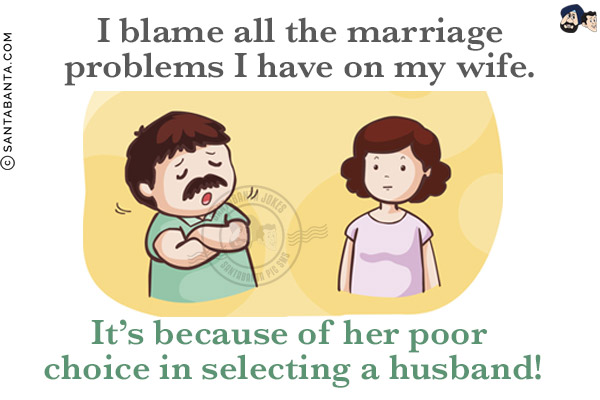 I blame all the marriage problems I have on my wife.<br/>
It's because of her poor choice in selecting a husband!