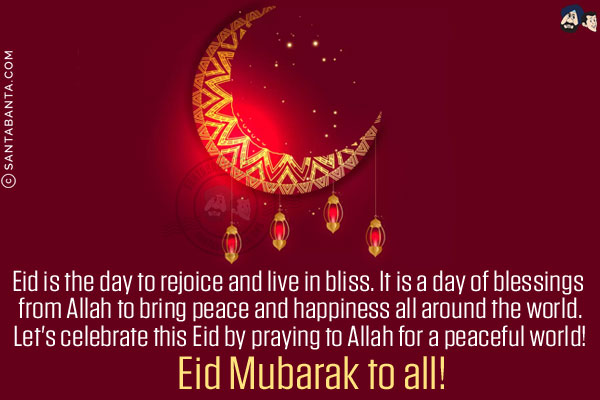 Eid is the day to rejoice and live in bliss. It is a day of blessings from Allah to bring peace and happiness all around the world.<br/>
Let's celebrate this Eid by praying to Allah for a peaceful world!<br/>
Eid Mubarak to all!