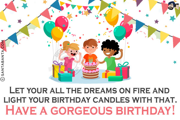 Let your all the dreams on fire and light your birthday candles with that.<br/>
Have a gorgeous birthday!