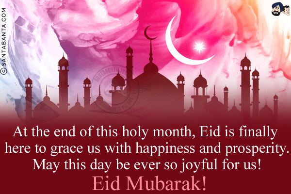 At the end of this holy month, Eid is finally here to grace us with happiness and prosperity.<br/>
May this day be ever so joyful for us!<br/>
Eid Mubarak!